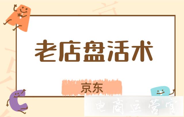 京東店鋪粉絲活躍度低怎么辦?老店如何盤活?